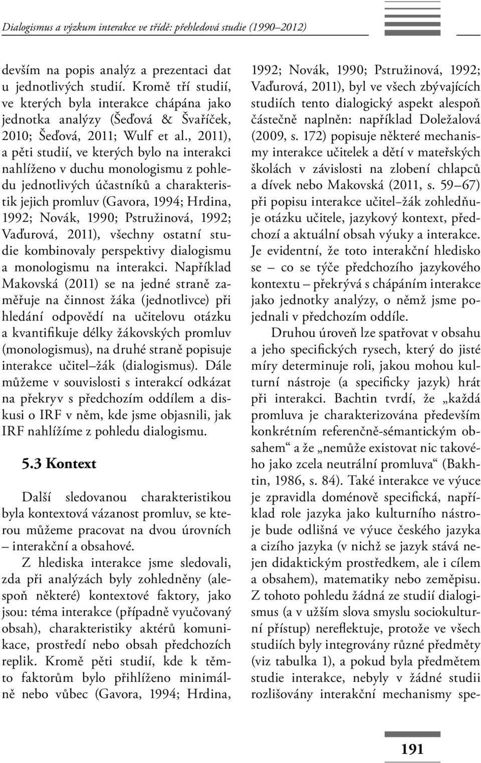 , 2011), a pěti studií, ve kterých bylo na interakci nahlíženo v duchu monologismu z pohledu jednotlivých účastníků a charakteristik jejich promluv (Gavora, 1994; Hrdina, 1992; Novák, 1990;