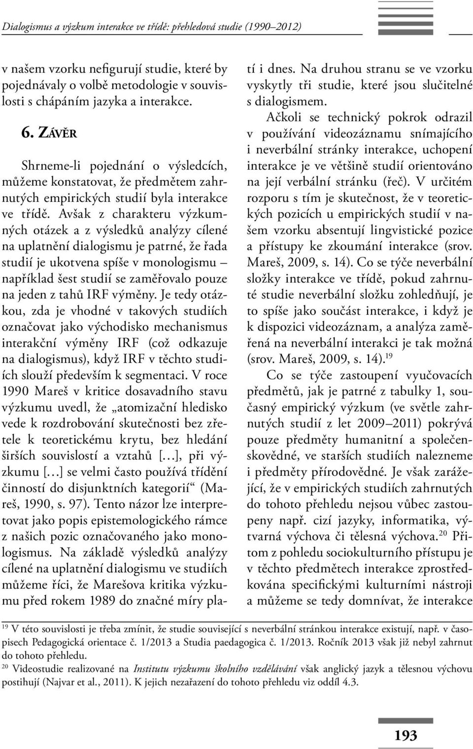 Avšak z charakteru výzkumných otázek a z výsledků analýzy cílené na uplatnění dialogismu je patrné, že řada studií je ukotvena spíše v monologismu například šest studií se zaměřovalo pouze na jeden z