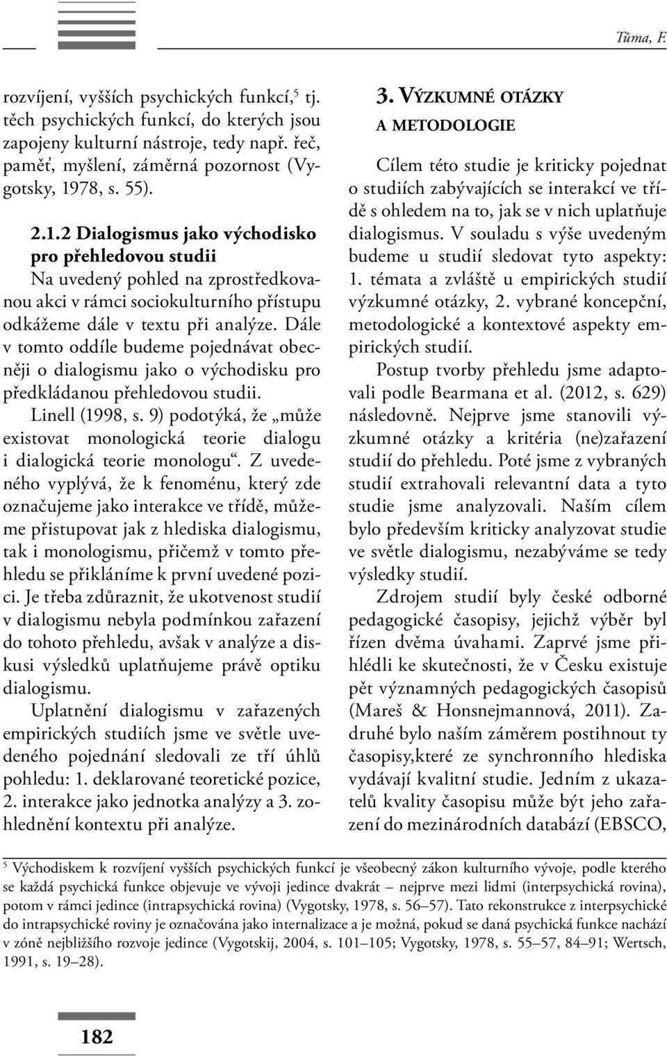 Dále v tomto oddíle budeme pojednávat obecněji o dialogismu jako o východisku pro předkládanou přehledovou studii. Linell (1998, s.