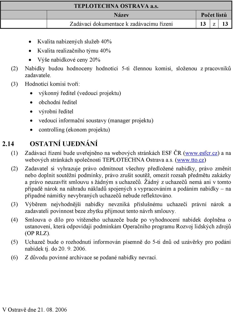 (3) Hodnotící komisi tvoří: výkonný ředitel (vedoucí projektu) obchodní ředitel výrobní ředitel vedoucí informační soustavy (manager projektu) controlling (ekonom projektu) 2.