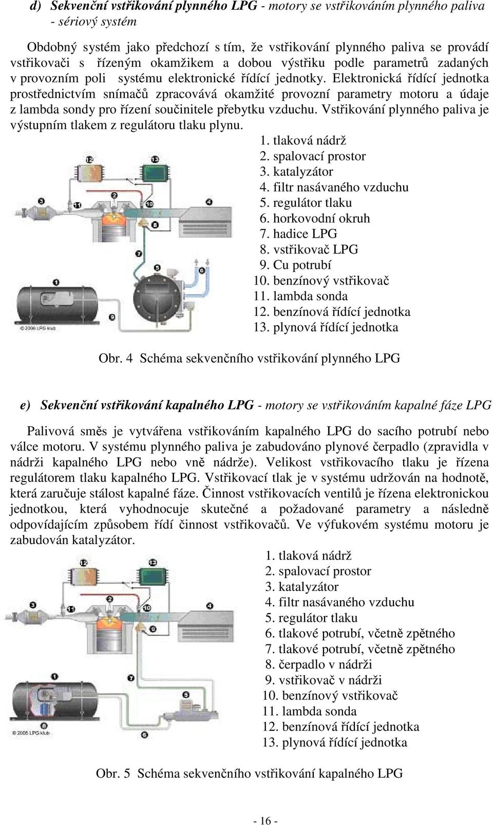 Elektronická řídící jednotka prostřednictvím snímačů zpracovává okamžité provozní parametry motoru a údaje z lambda sondy pro řízení součinitele přebytku vzduchu.