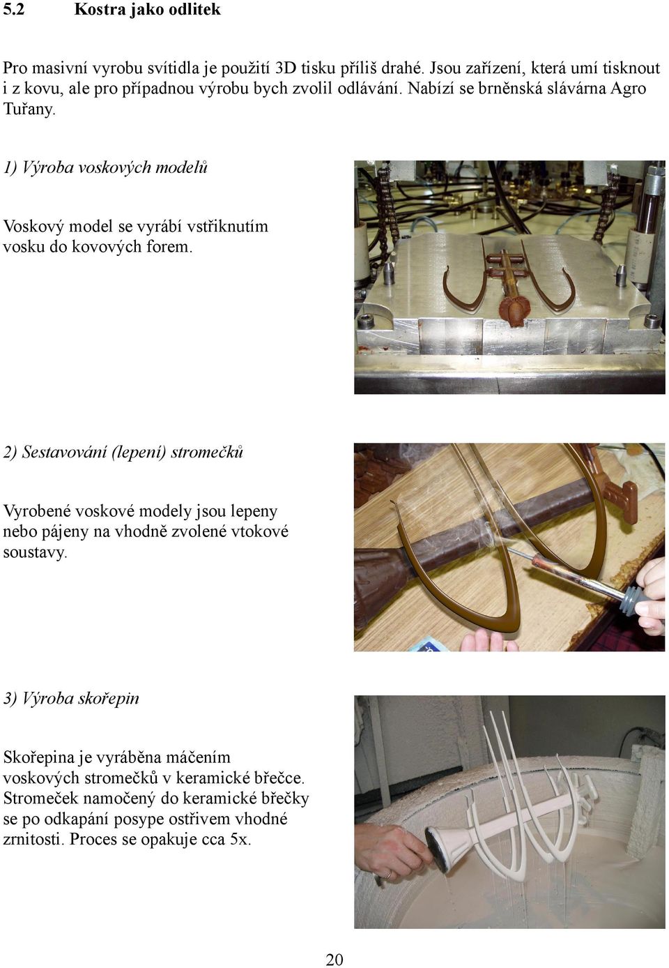 1) Výroba voskových modelů Voskový model se vyrábí vstřiknutím vosku do kovových forem.