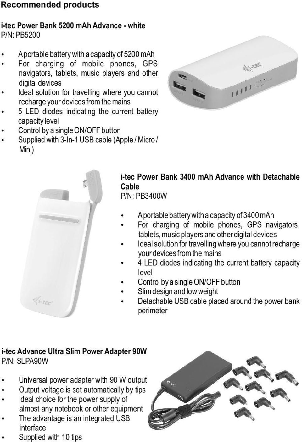 Supplied with 3-In-1 USB cable (Apple / Micro / Mini) i-tec Power Bank 3400 mah Advance with Detachable Cable P/N: PB3400W A portable battery with a capacity of 3400 mah For charging of mobile