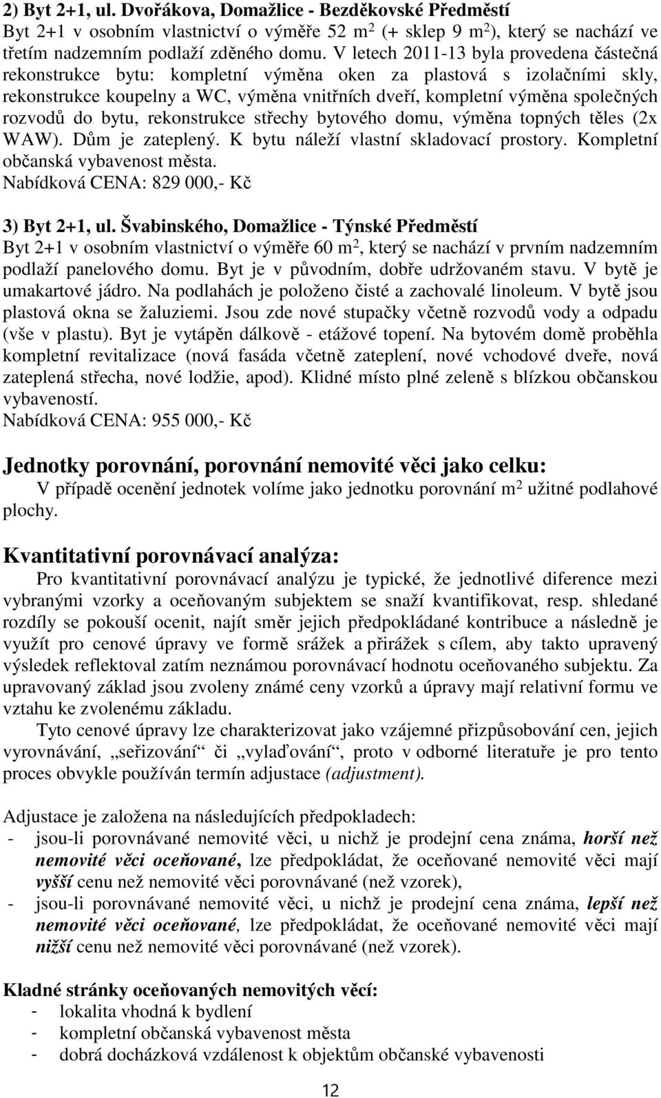 rozvodů do bytu, rekonstrukce střechy bytového domu, výměna topných těles (2x WAW). Dům je zateplený. K bytu náleží vlastní skladovací prostory. Kompletní občanská vybavenost města.