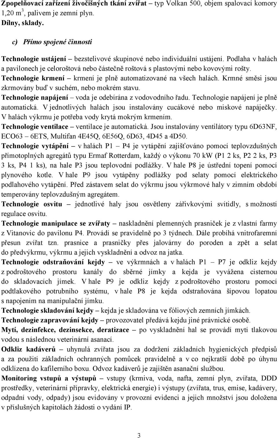 Technologie krmení krmení je plně automatizované na všech halách. Krmné směsi jsou zkrmovány buď v suchém, nebo mokrém stavu. Technologie napájení voda je odebírána z vodovodního řadu.