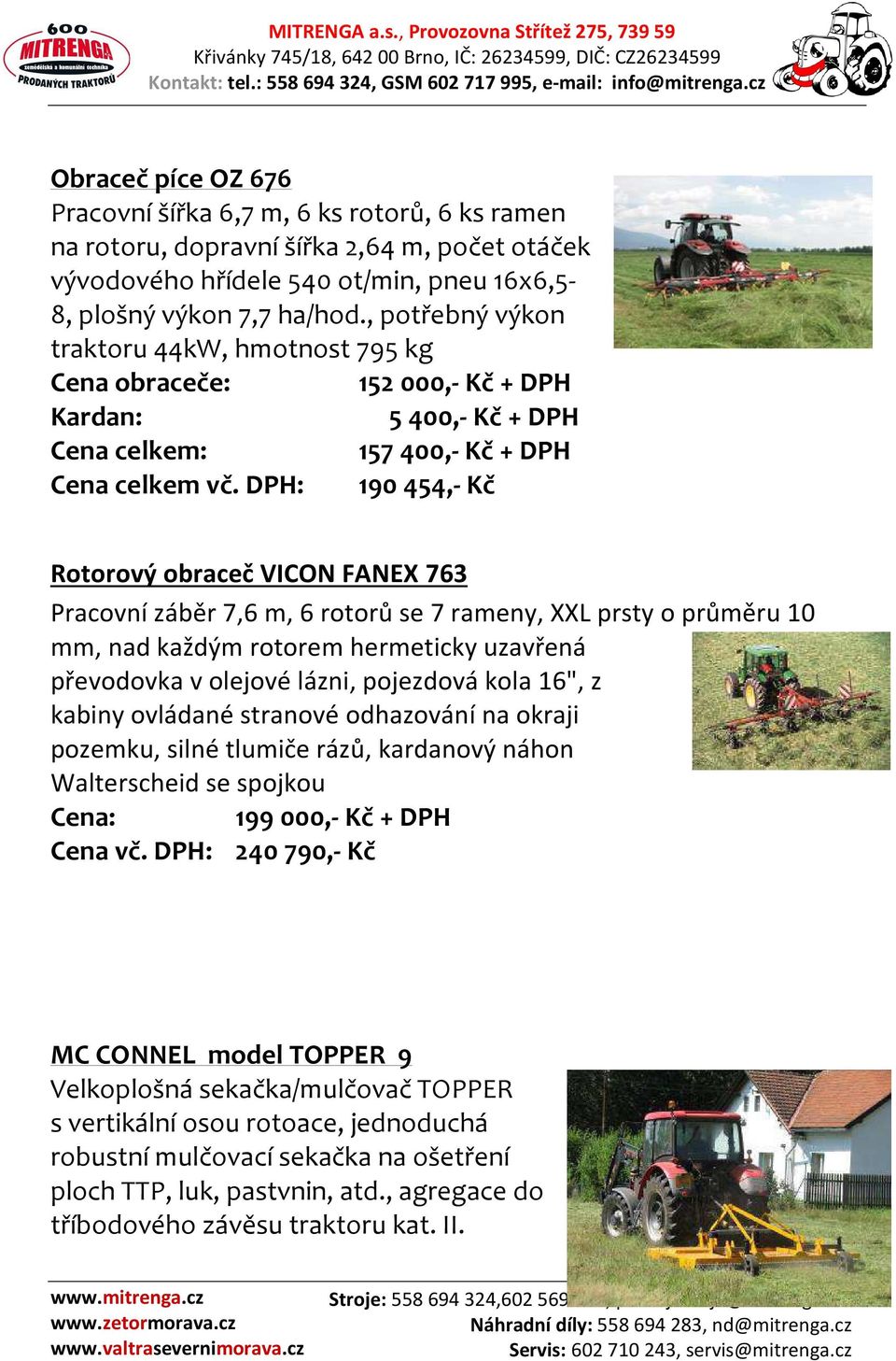 DPH: 190 454,- Kč Rotorový obraceč VICON FANEX 763 Pracovní záběr 7,6 m, 6 rotorů se 7 rameny, XXL prsty o průměru 10 mm, nad každým rotorem hermeticky uzavřená převodovka v olejové lázni, pojezdová