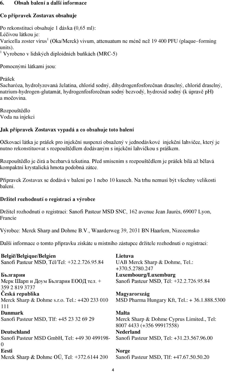 1 Vyrobeno v lidských diploidních buňkách (MRC-5) Pomocnými látkami jsou: Prášek Sacharóza, hydrolyzovaná želatina, chlorid sodný, dihydrogenfosforečnan draselný, chlorid draselný,