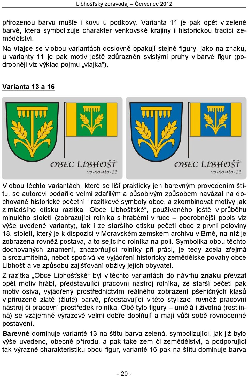 Varianta 13 a 16 V obou těchto variantách, které se liší prakticky jen barevným provedením štítu, se autorovi podařilo velmi zdařilým a působivým způsobem navázat na dochované historické pečetní i