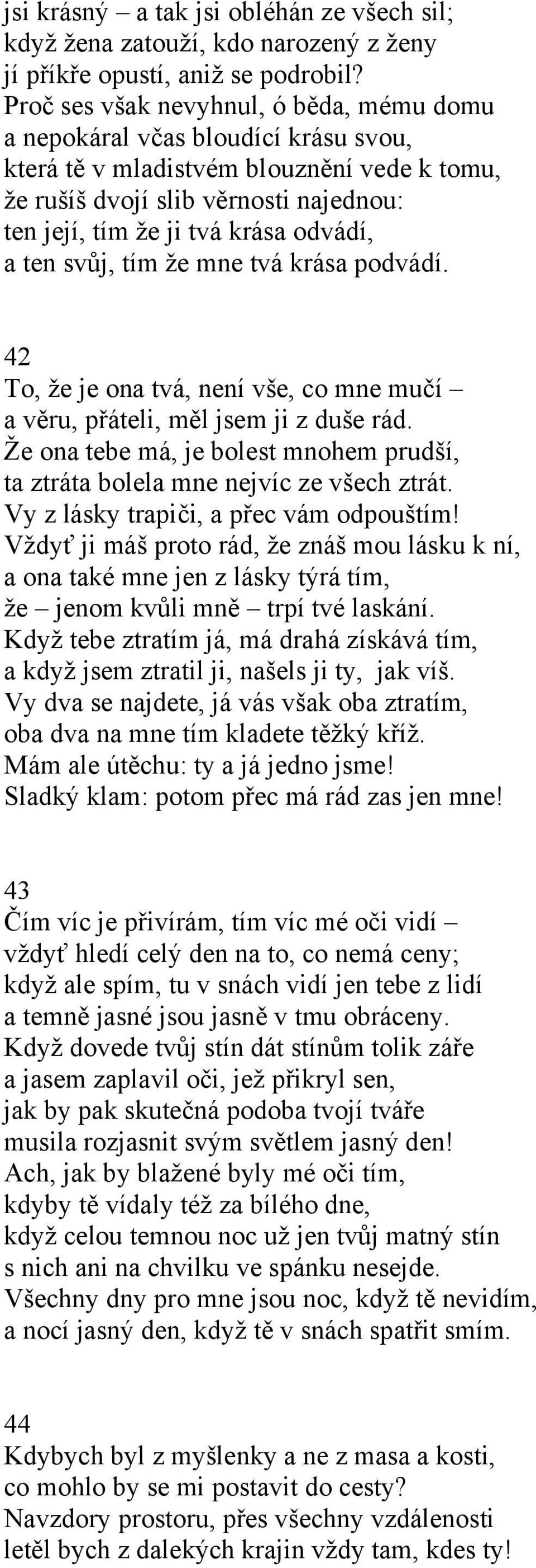 odvádí, a ten svůj, tím že mne tvá krása podvádí. 42 To, že je ona tvá, není vše, co mne mučí a věru, přáteli, měl jsem ji z duše rád.