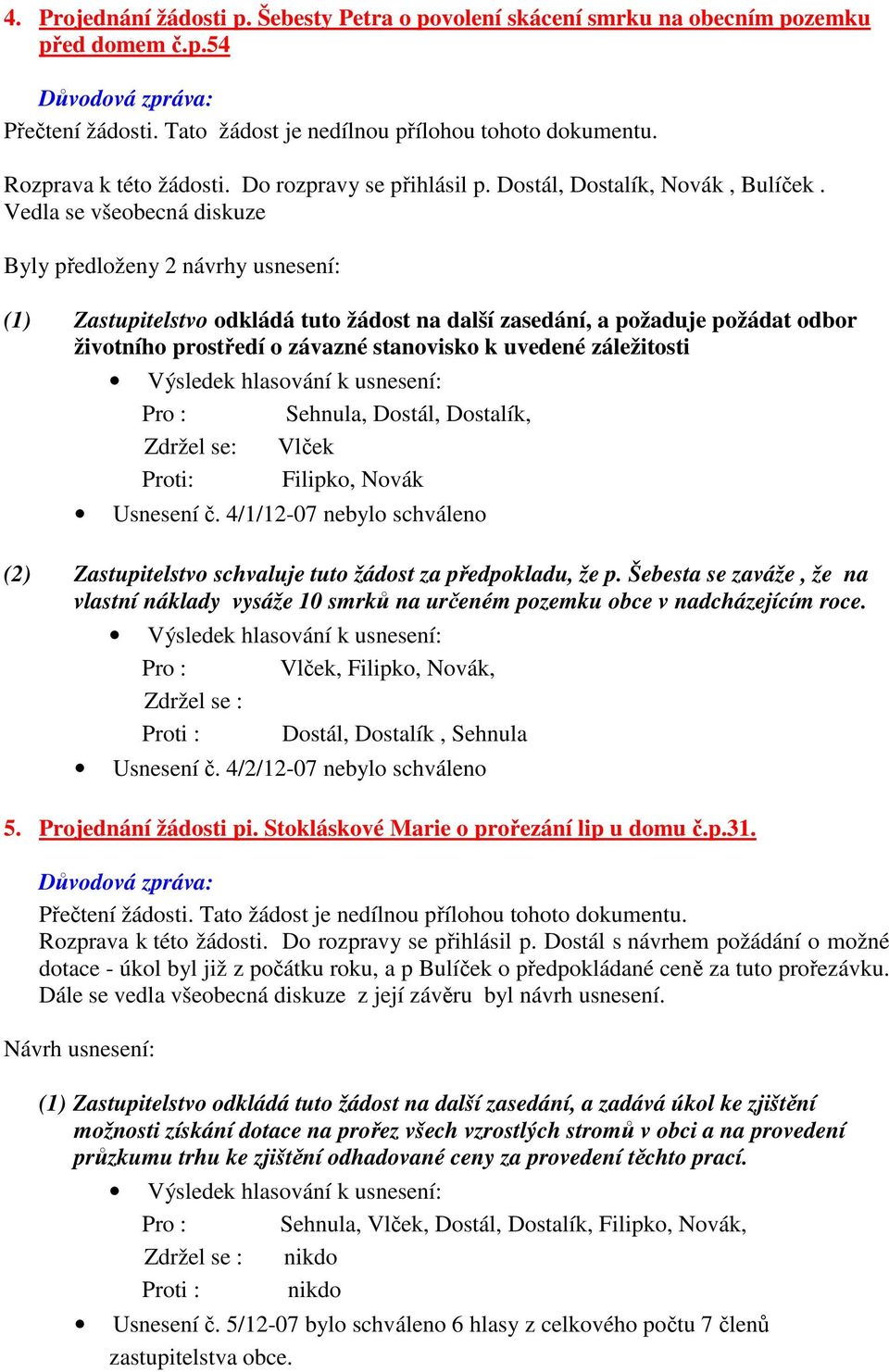 Vedla se všeobecná diskuze Byly předloženy 2 návrhy usnesení: (1) Zastupitelstvo odkládá tuto žádost na další zasedání, a požaduje požádat odbor životního prostředí o závazné stanovisko k uvedené