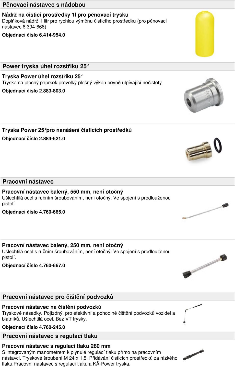 0 Tryska Power 25 pro nanášení čisticích prostředků Objednací číslo 2.884-521.0 Pracovní nástavec Pracovní nástavec balený, 550 mm, není otočný Ušlechtilá ocel s ručním šroubováním, není otočný.