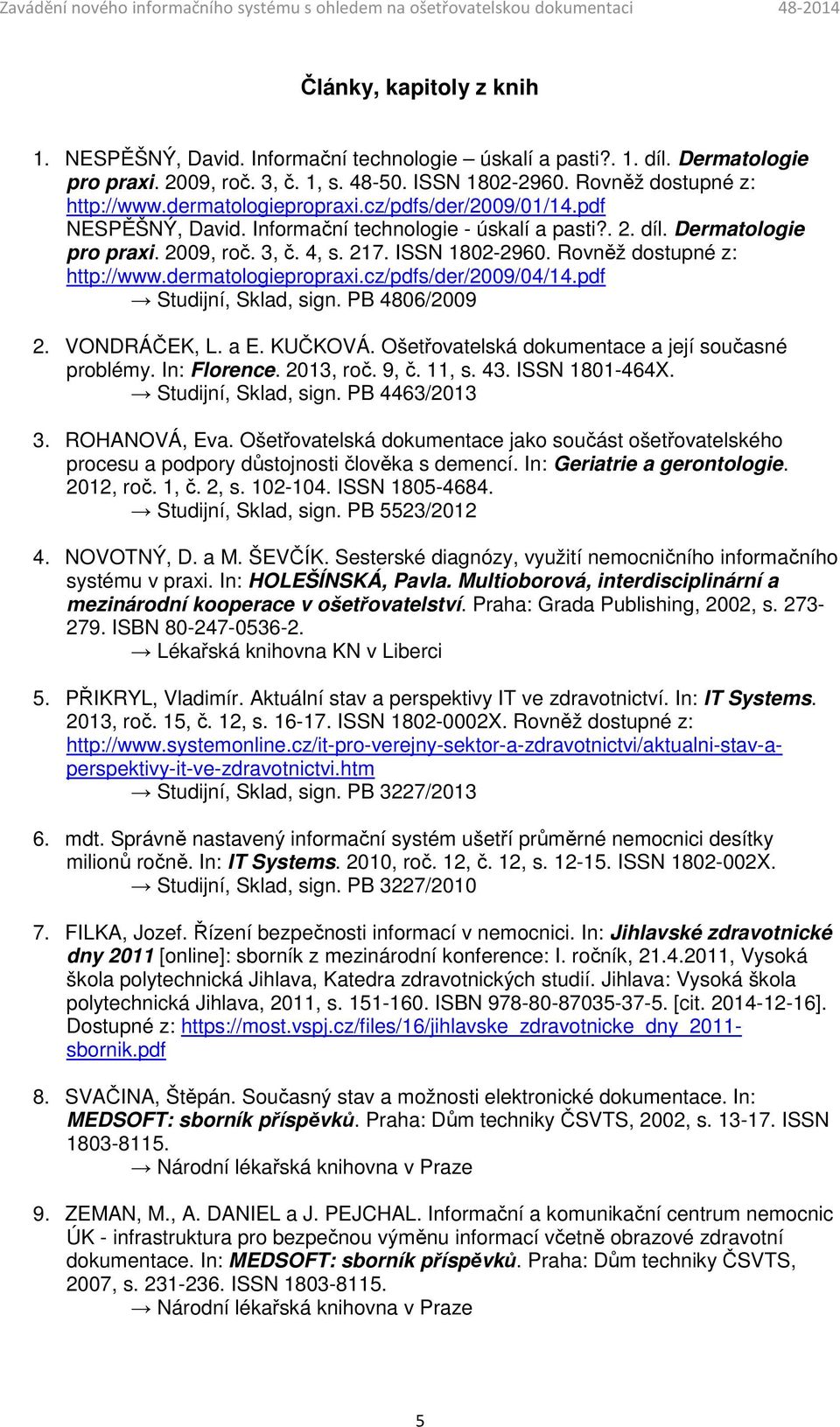 Rovněž dostupné z: http://www.dermatologiepropraxi.cz/pdfs/der/2009/04/14.pdf Studijní, Sklad, sign. PB 4806/2009 2. VONDRÁČEK, L. a E. KUČKOVÁ. Ošetřovatelská dokumentace a její současné problémy.