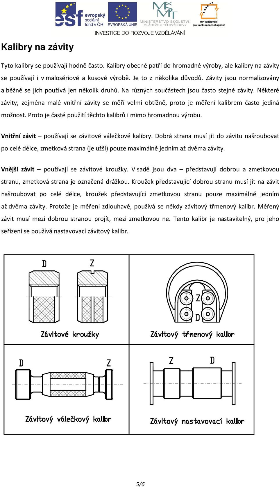 Některé závity, zejména malé vnitřní závity se měří velmi obtížně, proto je měření kalibrem často jediná možnost. Proto je časté použití těchto kalibrů i mimo hromadnou výrobu.