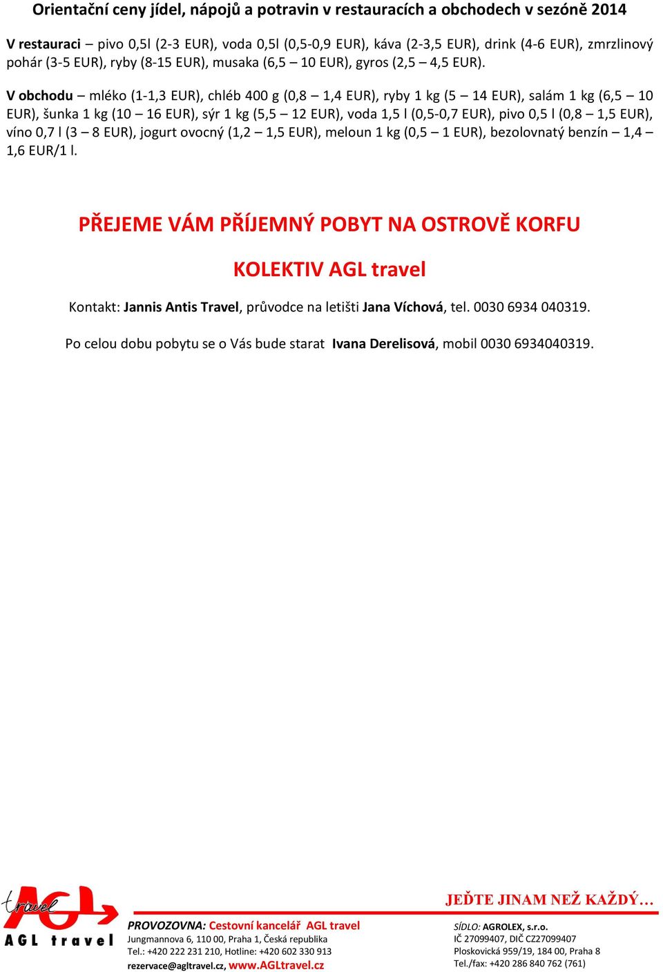 V obchodu mléko (1-1,3 EUR), chléb 400 g (0,8 1,4 EUR), ryby 1 kg (5 14 EUR), salám 1 kg (6,5 10 EUR), šunka 1 kg (10 16 EUR), sýr 1 kg (5,5 12 EUR), voda 1,5 l (0,5-0,7 EUR), pivo 0,5 l (0,8 1,5