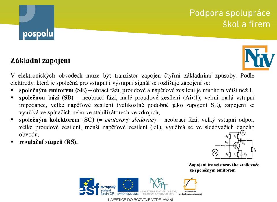 bází (SB) neobrací fázi, malé proudové zesílení (Ai<1), velmi malá vstupní impedance, velké napěťové zesílení (velikostně podobné jako zapojení SE), zapojení se využívá ve spínačích nebo ve