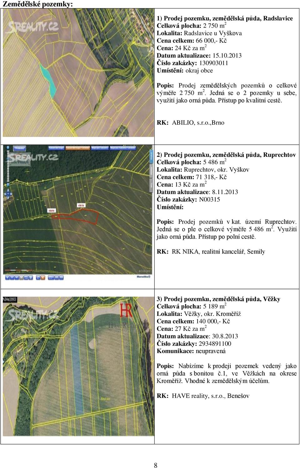 RK: ABILIO, s.r.o.,brno 2) Prodej pozemku, zemědělská půda, Ruprechtov Celková plocha: 5 486 m 2 Lokalita: Ruprechtov, okr. Vyškov Cena celkem: 71 318,- Kč Cena: 13 Kč za m 2 Datum aktualizace: 8.11.