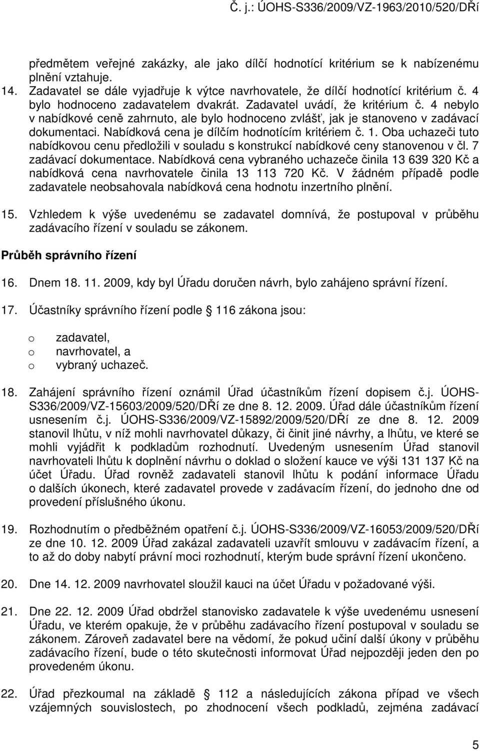 Nabídkvá cena je dílčím hdntícím kritériem č. 1. Oba uchazeči tut nabídkvu cenu předlžili v suladu s knstrukcí nabídkvé ceny stanvenu v čl. 7 zadávací dkumentace.