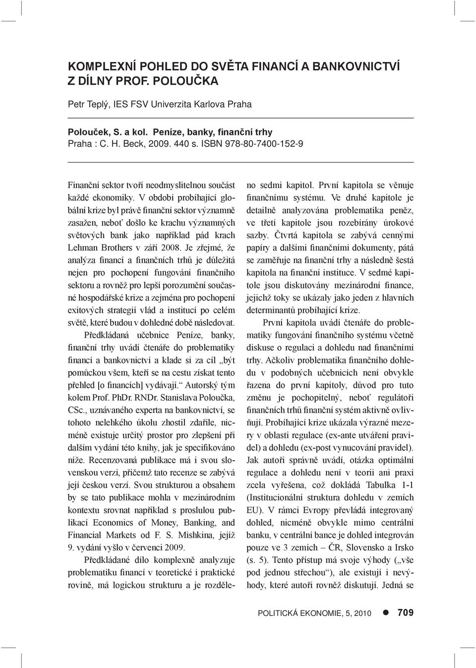 V období probíhající globální krize byl právě finanční sektor významně zasažen, neboť došlo ke krachu významných světových bank jako například pád krach Lehman Brothers v září 2008.