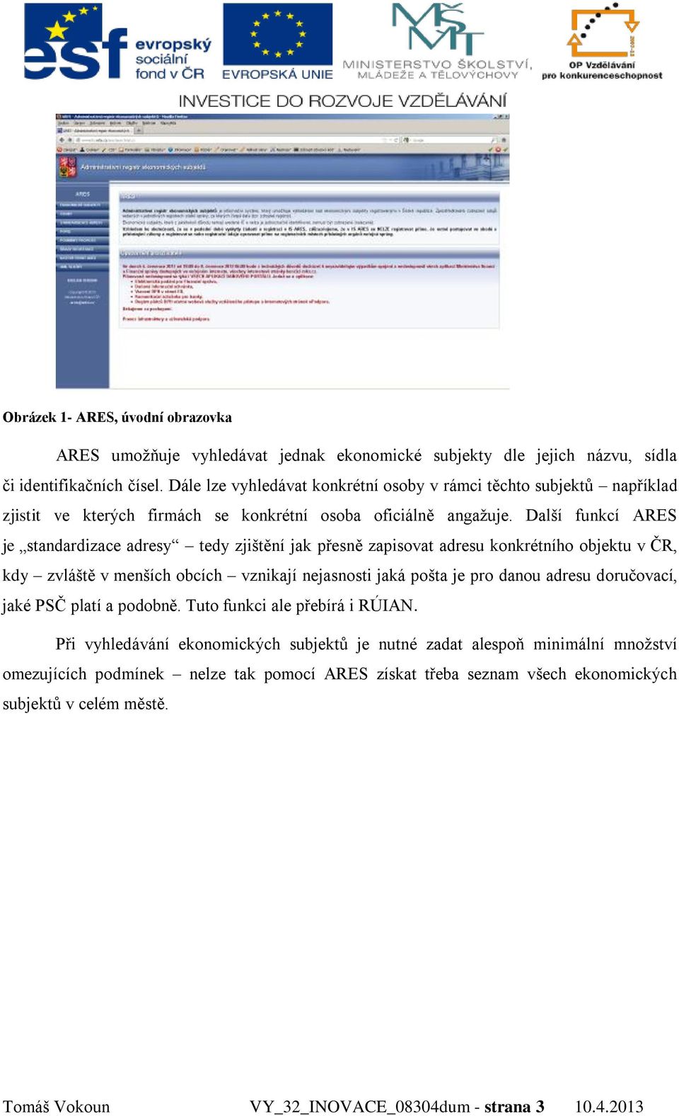 Další funkcí ARES je standardizace adresy tedy zjištění jak přesně zapisovat adresu konkrétního objektu v ČR, kdy zvláště v menších obcích vznikají nejasnosti jaká pošta je pro danou adresu