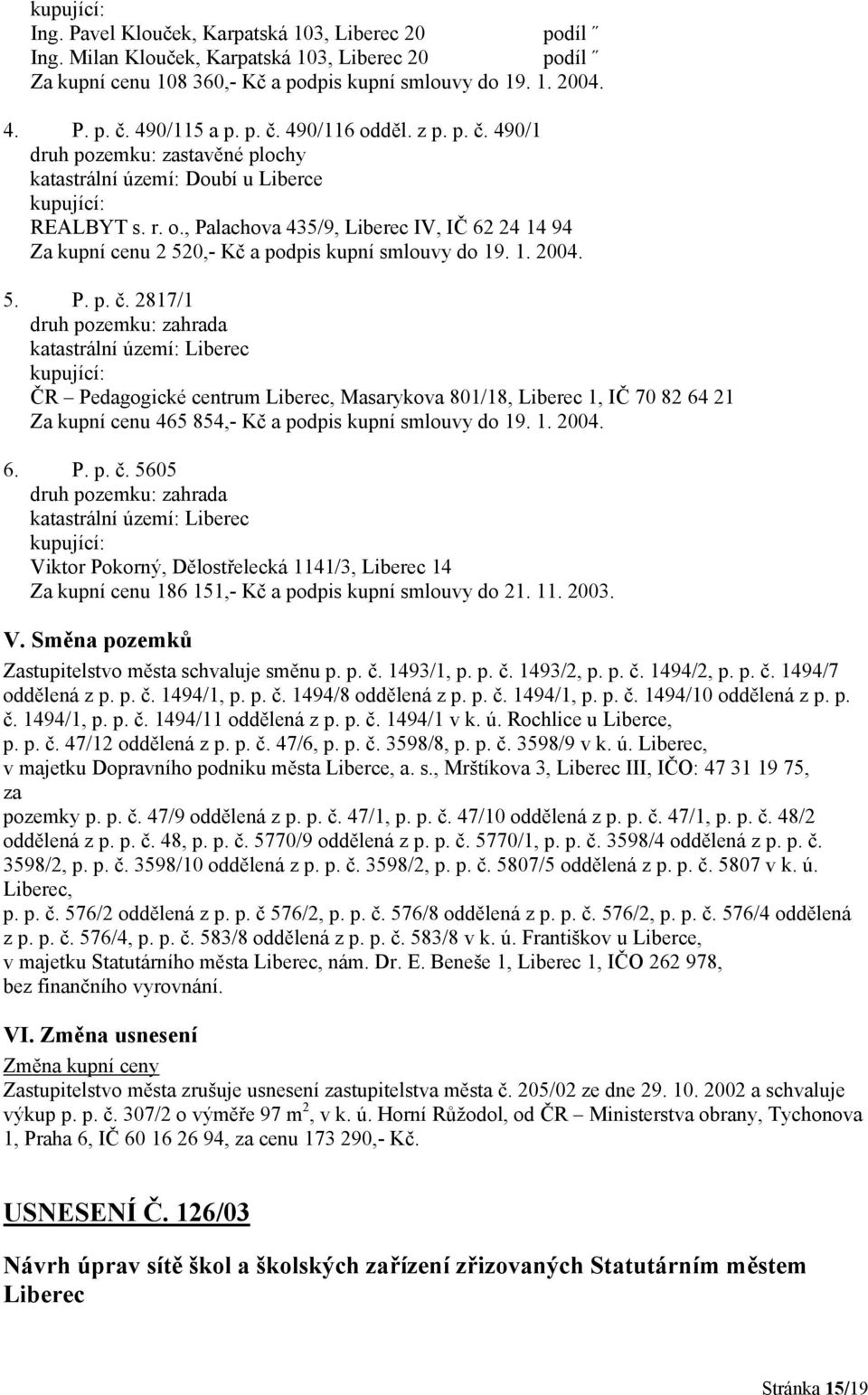 1. 2004. 5. P. p. č. 2817/1 druh pozemku: zahrada ČR Pedagogické centrum Liberec, Masarykova 801/18, Liberec 1, IČ 70 82 64 21 Za kupní cenu 465 854,- Kč a podpis kupní smlouvy do 19. 1. 2004. 6. P. p. č. 5605 druh pozemku: zahrada Viktor Pokorný, Dělostřelecká 1141/3, Liberec 14 Za kupní cenu 186 151,- Kč a podpis kupní smlouvy do 21.