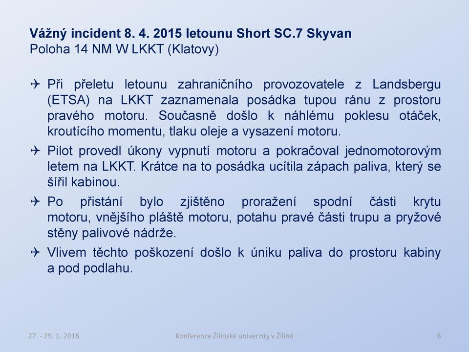 Současně došlo k náhlému poklesu otáček, kroutícího momentu, tlaku oleje a vysazení motoru. Pilot provedl úkony vypnutí motoru a pokračoval jednomotorovým letem na LKKT.