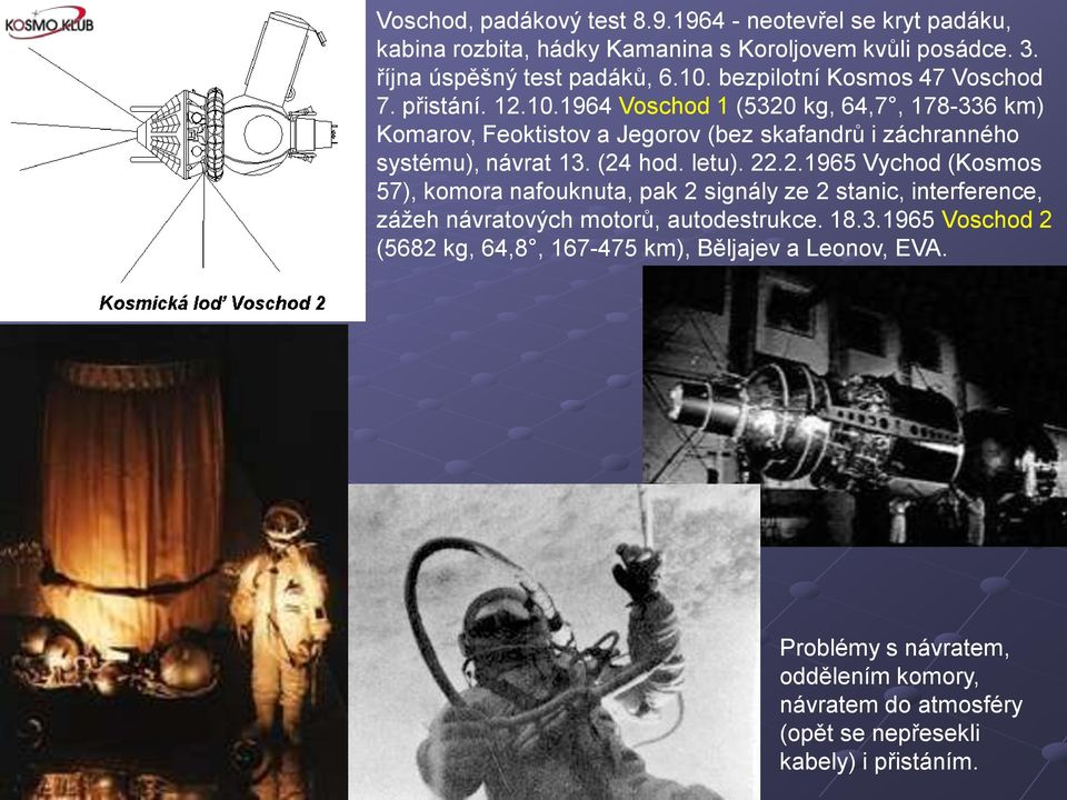 1964 Voschod 1 (5320 kg, 64,7, 178-336 km) Komarov, Feoktistov a Jegorov (bez skafandrů i záchranného systému), návrat 13. (24 hod. letu). 22.2.1965 Vychod (Kosmos 57), komora nafouknuta, pak 2 signály ze 2 stanic, interference, záţeh návratových motorů, autodestrukce.