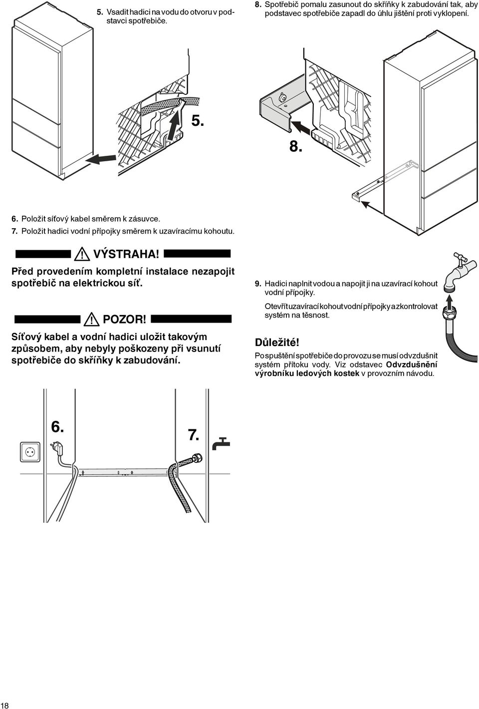 Síťový kabel a vodní hadici uložit takovým způsobem, aby nebyly poškozeny při vsunutí spotřebiče do skříňky k zabudování. 9. Hadici naplnit vodou a napojit ji na uzavírací kohout vodní přípojky.
