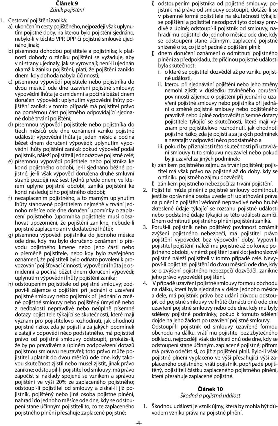 b) písemnou dohodou pojistitele a pojistníka; k platnosti dohody o zániku pojištění se vyžaduje, aby v ní strany ujednaly, jak se vyrovnají; není-li ujednán okamžik zániku pojištění, platí, že