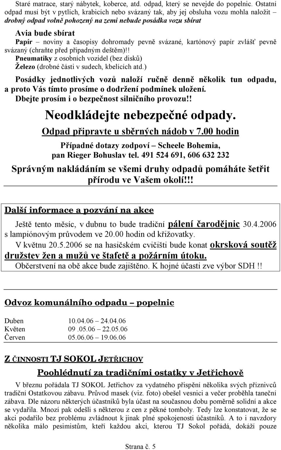 časopisy dohromady pevně svázané, kartónový papír zvlášť pevně svázaný (chraňte před případným deštěm)!! Pneumatiky z osobních vozidel (bez disků) Železo (drobné části v sudech, kbelících atd.