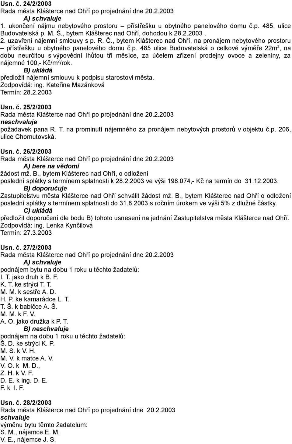 onájem nebytového prostoru přístřešku u obytného panelového domu č.p. 485 ulice Budovatelská o celkové výměře 22m 2, na dobu neurčitou s výpovědní lhůtou tři měsíce, za účelem zřízení prodejny ovoce a zeleniny, za nájemné 100,- Kč/m 2 /rok.