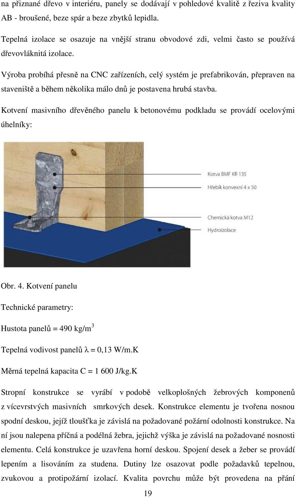 Výroba probíhá přesně na CNC zařízeních, celý systém je prefabrikován, přepraven na staveniště a během několika málo dnů je postavena hrubá stavba.