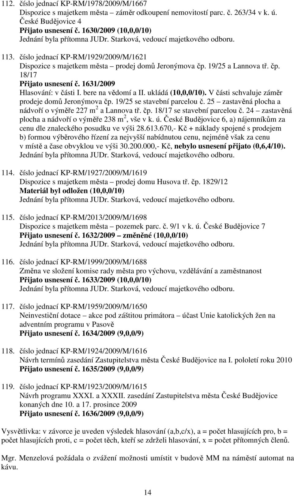 bere na vědomí a ukládá (10,0,0/10). V části schvaluje záměr prodeje domů Jeronýmova čp. 19/25 se stavební parcelou č. 25 zastavěná plocha a nádvoří o výměře 227 m 2 a Lannova tř. čp. 18/17 se stavební parcelou č.