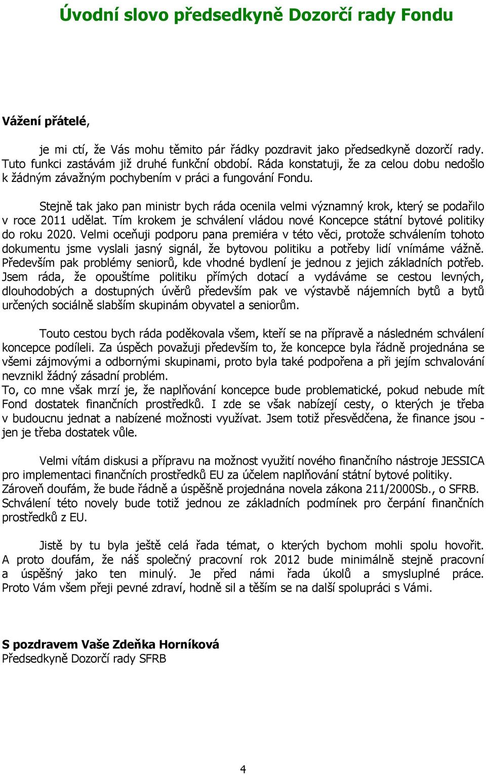 Stejně tak jako pan ministr bych ráda ocenila velmi významný krok, který se podařilo v roce 2011 udělat. Tím krokem je schválení vládou nové Koncepce státní bytové politiky do roku 2020.