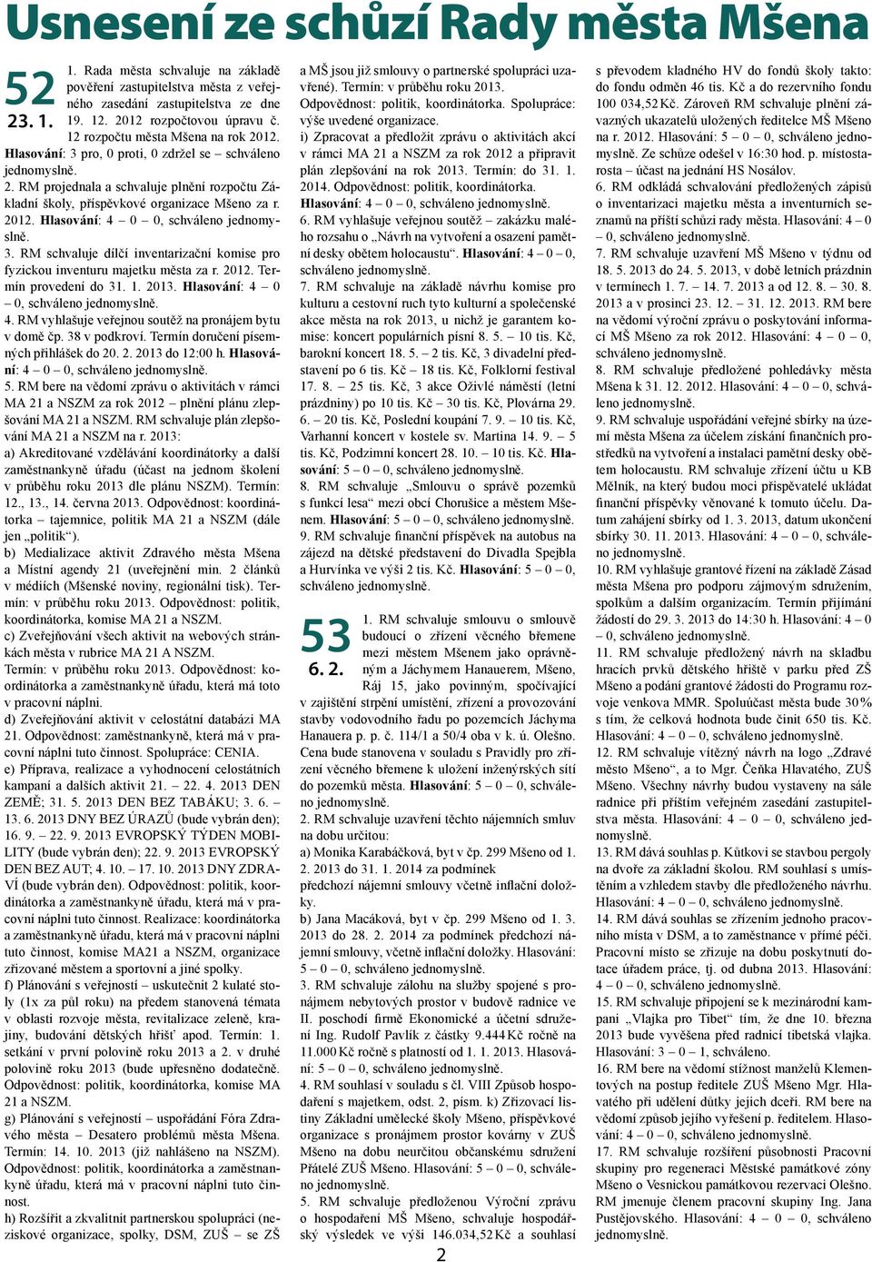 3. RM schvaluje dílčí inventarizační komise pro fyzickou inventuru majetku města za r. 2012. Termín provedení do 31. 1. 2013. Hlasování: 4 0 0, schváleno jednomyslně. 4. RM vyhlašuje veřejnou soutěž na pronájem bytu v domě čp.