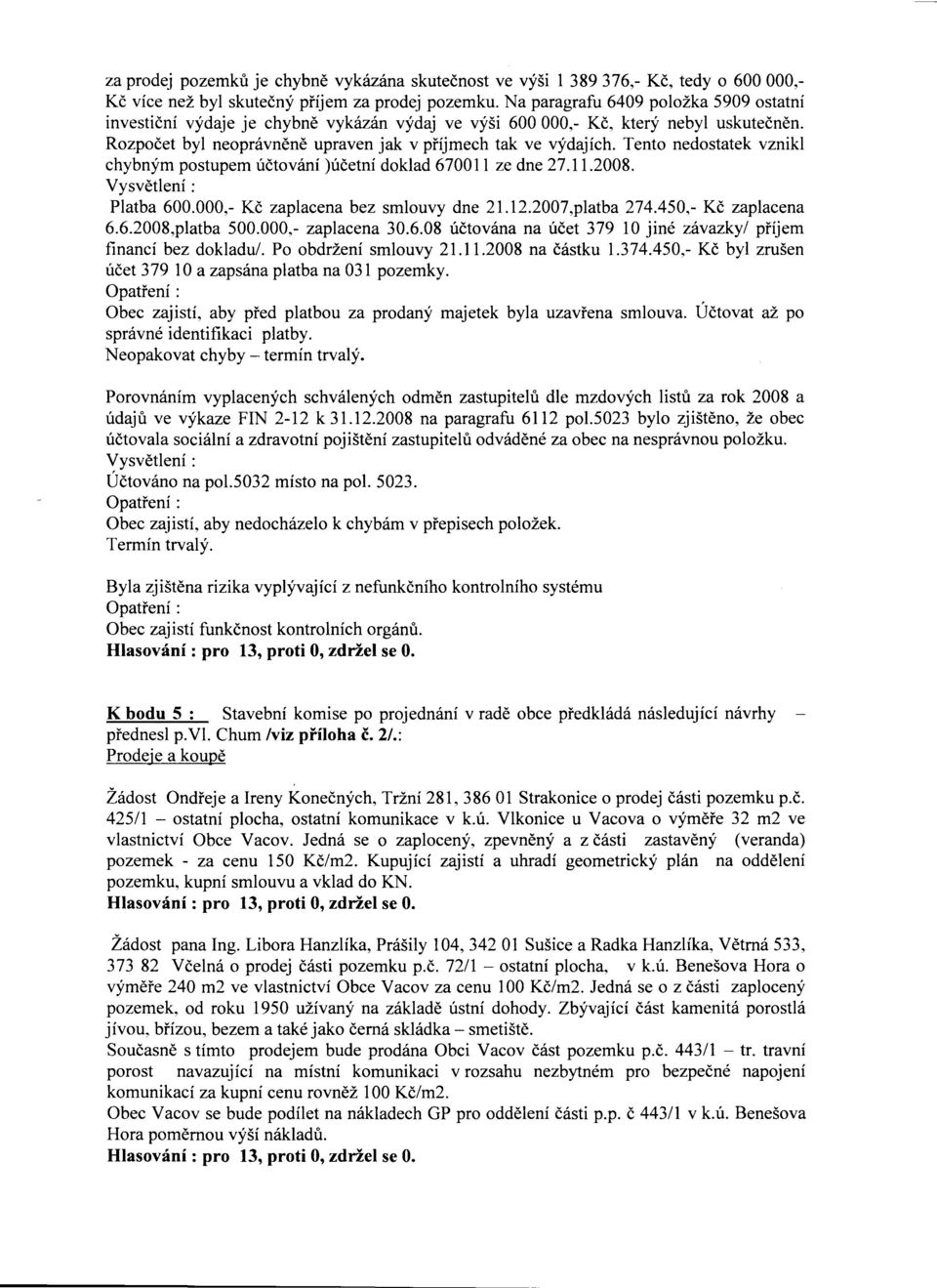 Tento nedostatek vznikl chybným postupem úctování )úcetní doklad 670011 ze dne 27.11.2008. Platba 600.000,- Kc zaplacena bez smlouvy dne 21.12.2007,platba 274.450,- Kc zaplacena 6.6.2008,platba 500.