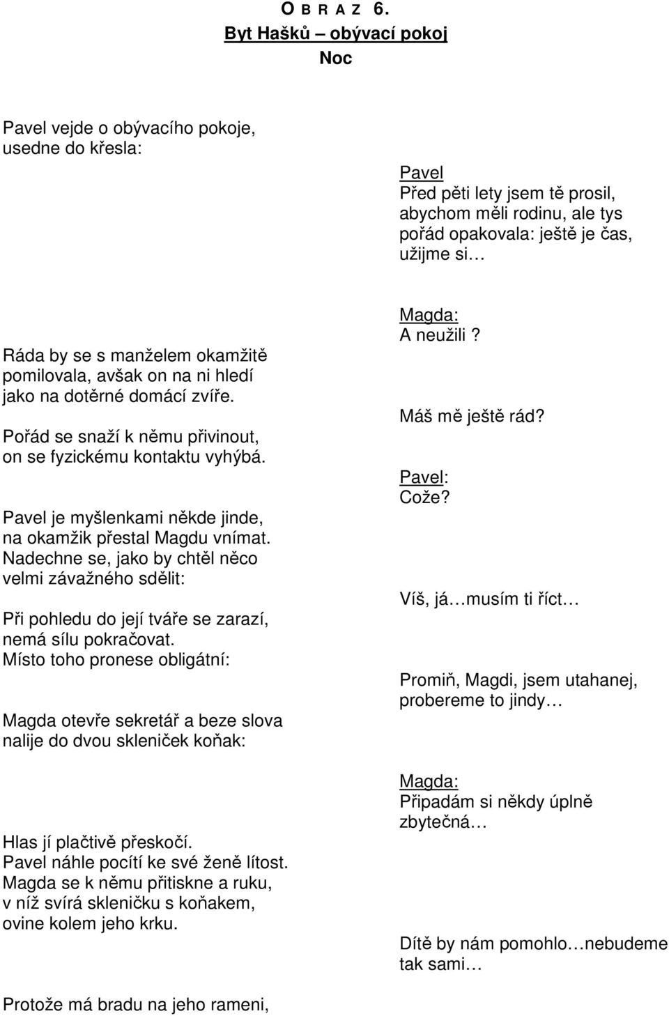 manželem okamžitě pomilovala, avšak on na ni hledí jako na dotěrné domácí zvíře. Pořád se snaží k němu přivinout, on se fyzickému kontaktu vyhýbá.