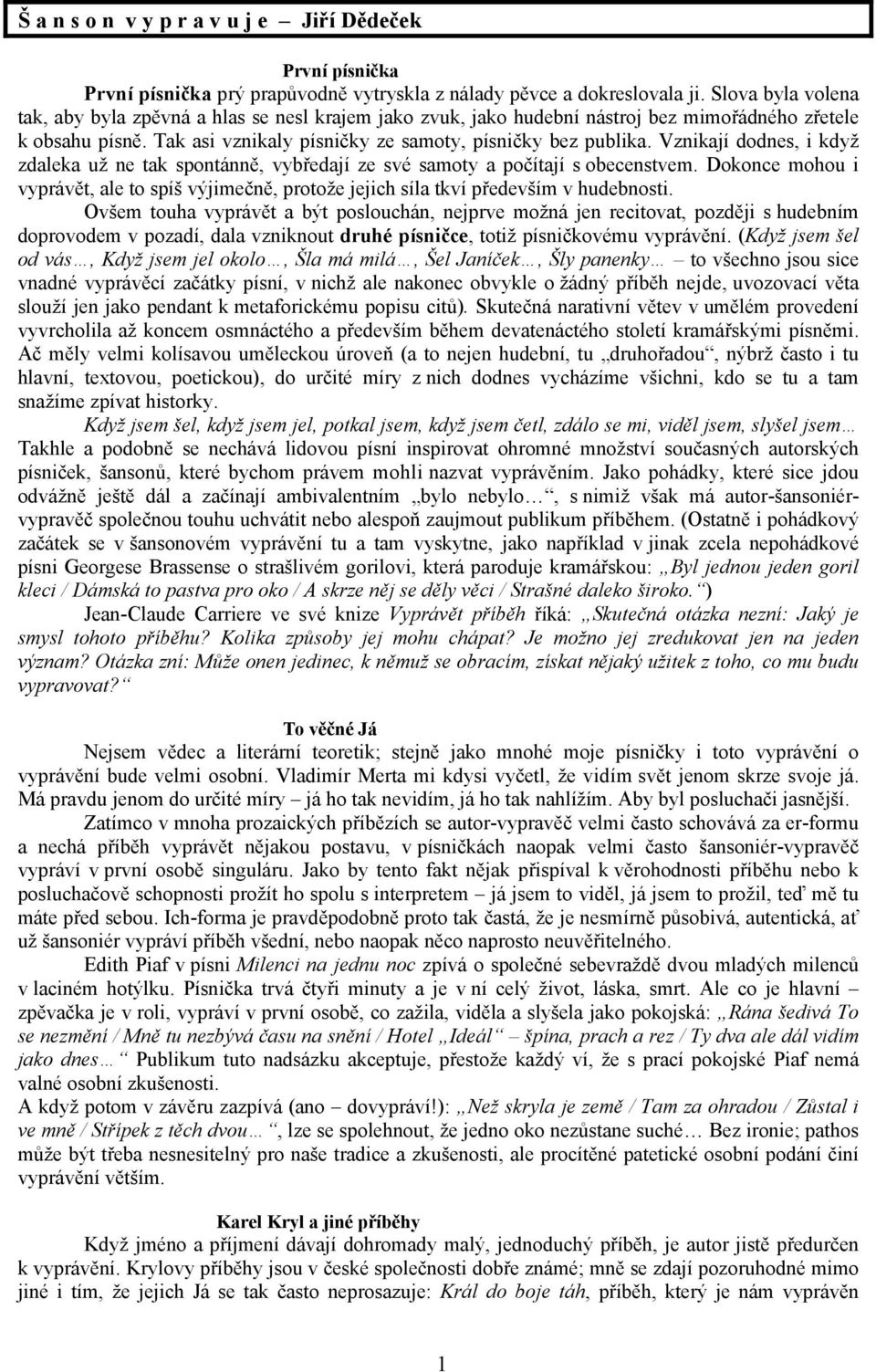 Vzniají dodnes, i dyž zdaea už ne ta spontánně, vybředají ze své samoty a počítají s obecenstvem. Doonce mohou i vyprávět, ae to spíš výjimečně, protože jejich sía tví především v hudebnosti.