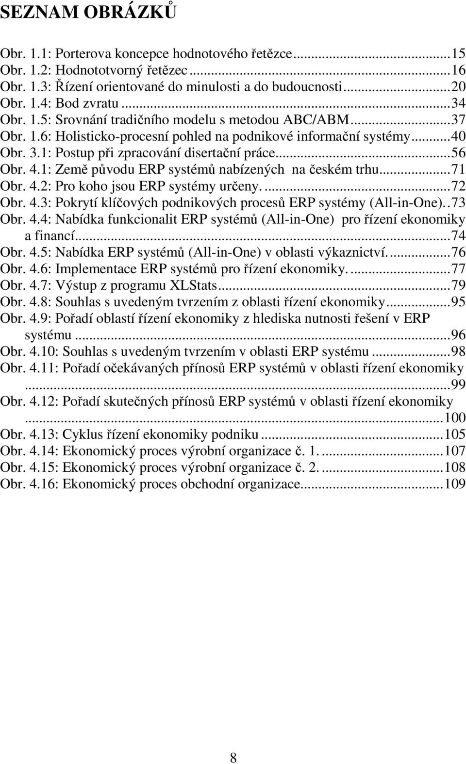 1: Země původu ERP systémů nabízených na českém trhu...71 Obr. 4.2: Pro koho jsou ERP systémy určeny....72 Obr. 4.3: Pokrytí klíčových podnikových procesů ERP systémy (All-in-One)..73 Obr. 4.4: Nabídka funkcionalit ERP systémů (All-in-One) pro řízení ekonomiky a financí.