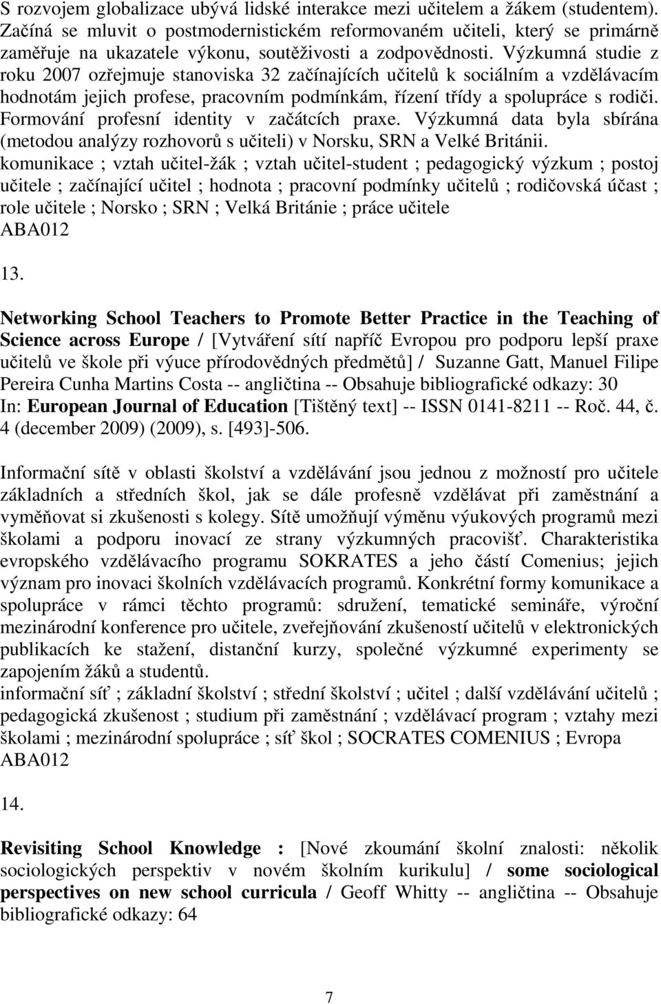 Výzkumná studie z roku 2007 ozřejmuje stanoviska 32 začínajících učitelů k sociálním a vzdělávacím hodnotám jejich profese, pracovním podmínkám, řízení třídy a spolupráce s rodiči.