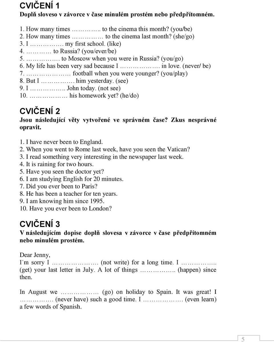 (you/play) 8. But I. him yesterday. (see) 9. I.. John today. (not see) 10. his homework yet? (he/do) CVIČENÍ 2 Jsou následující věty vytvořené ve správném čase? Zkus nesprávné opravit. 1. I have never been to England.