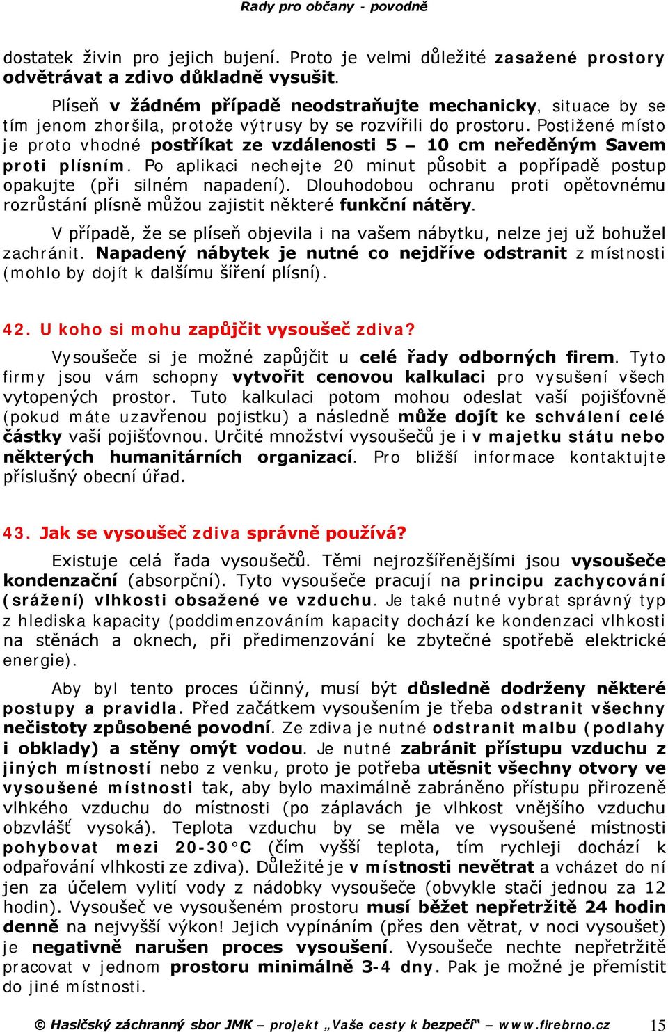 Postižené místo je proto vhodné postříkat ze vzdálenosti 5 10 cm neředěným Savem proti plísním. Po aplikaci nechejte 20 minut působit a popřípadě postup opakujte (při silném napadení).