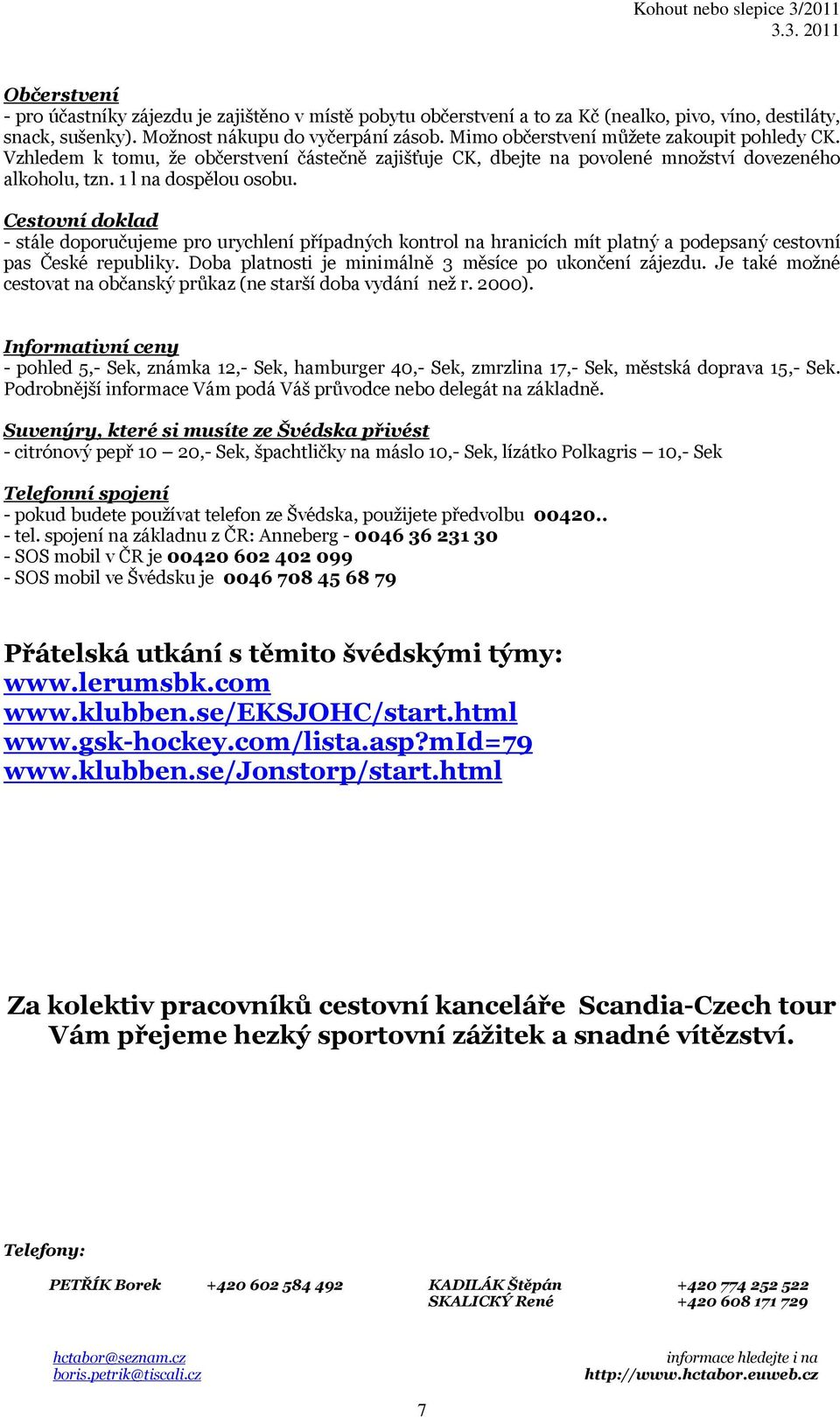 Cestovní doklad - stále doporučujeme pro urychlení případných kontrol na hranicích mít platný a podepsaný cestovní pas České republiky. Doba platnosti je minimálně 3 měsíce po ukončení zájezdu.