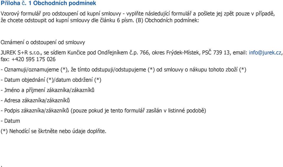 písm. (B) Obchodních podmínek: Oznámení o odstoupení od smlouvy JUREK S+R s.r.o., se sídlem Kunčice pod Ondřejníkem č.p. 766, okres Frýdek-Místek, PSČ 739 13, email: info@jurek.