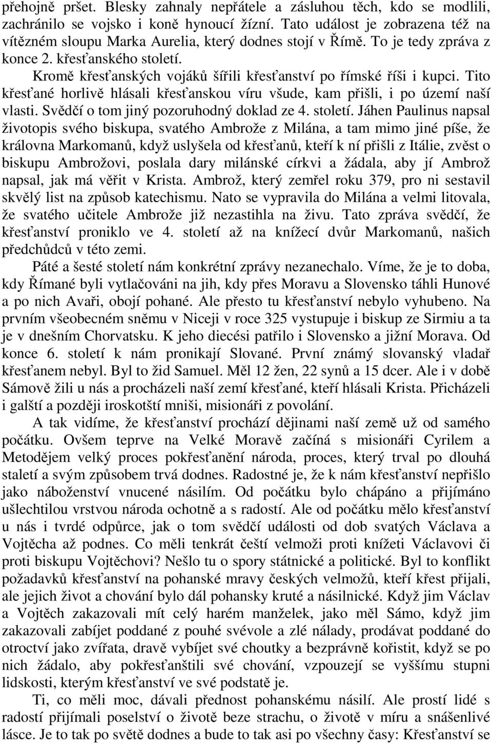 Kromě křesťanských vojáků šířili křesťanství po římské říši i kupci. Tito křesťané horlivě hlásali křesťanskou víru všude, kam přišli, i po území naší vlasti.