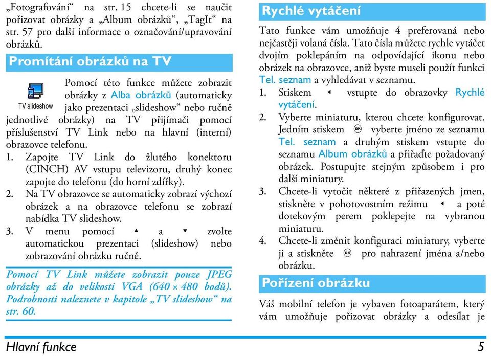 příslušenství TV Link nebo na hlavní (interní) obrazovce telefonu. 1. Zapojte TV Link do žlutého konektoru (CINCH) AV vstupu televizoru, druhý konec zapojte do telefonu (do horní zdířky). 2.