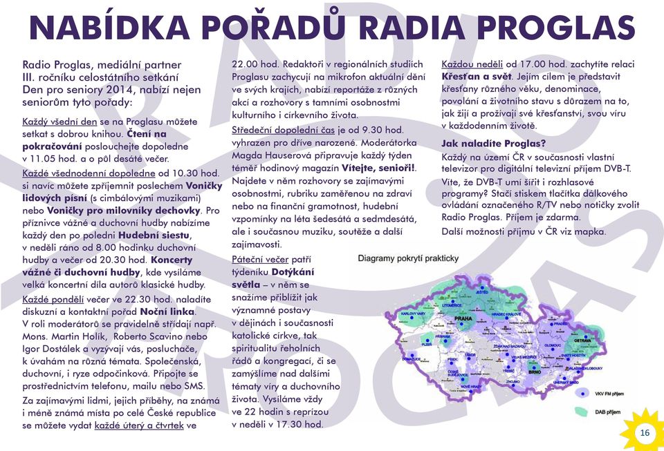 05 hod. a o půl desáté večer. Každé všednodenní dopoledne od 10.30 hod. si navíc můžete zpříjemnit poslechem Voničky lidových písní (s cimbálovými muzikami) nebo Voničky pro milovníky dechovky.