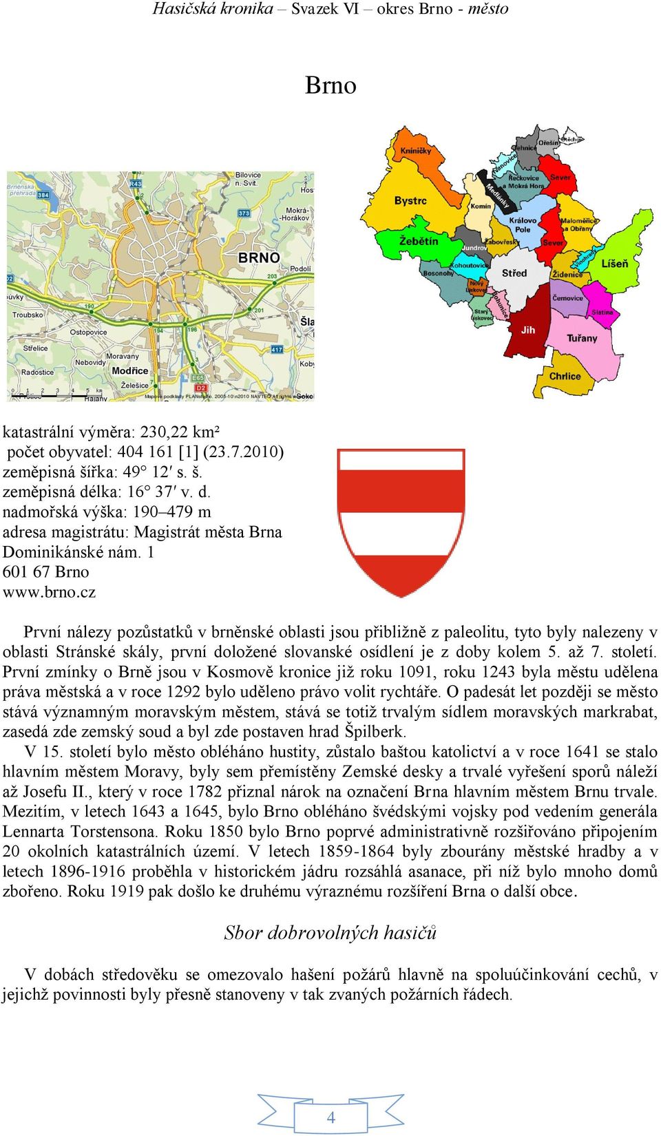 cz První nálezy pozůstatků v brněnské oblasti jsou přibližně z paleolitu, tyto byly nalezeny v oblasti Stránské skály, první doložené slovanské osídlení je z doby kolem 5. až 7. století.