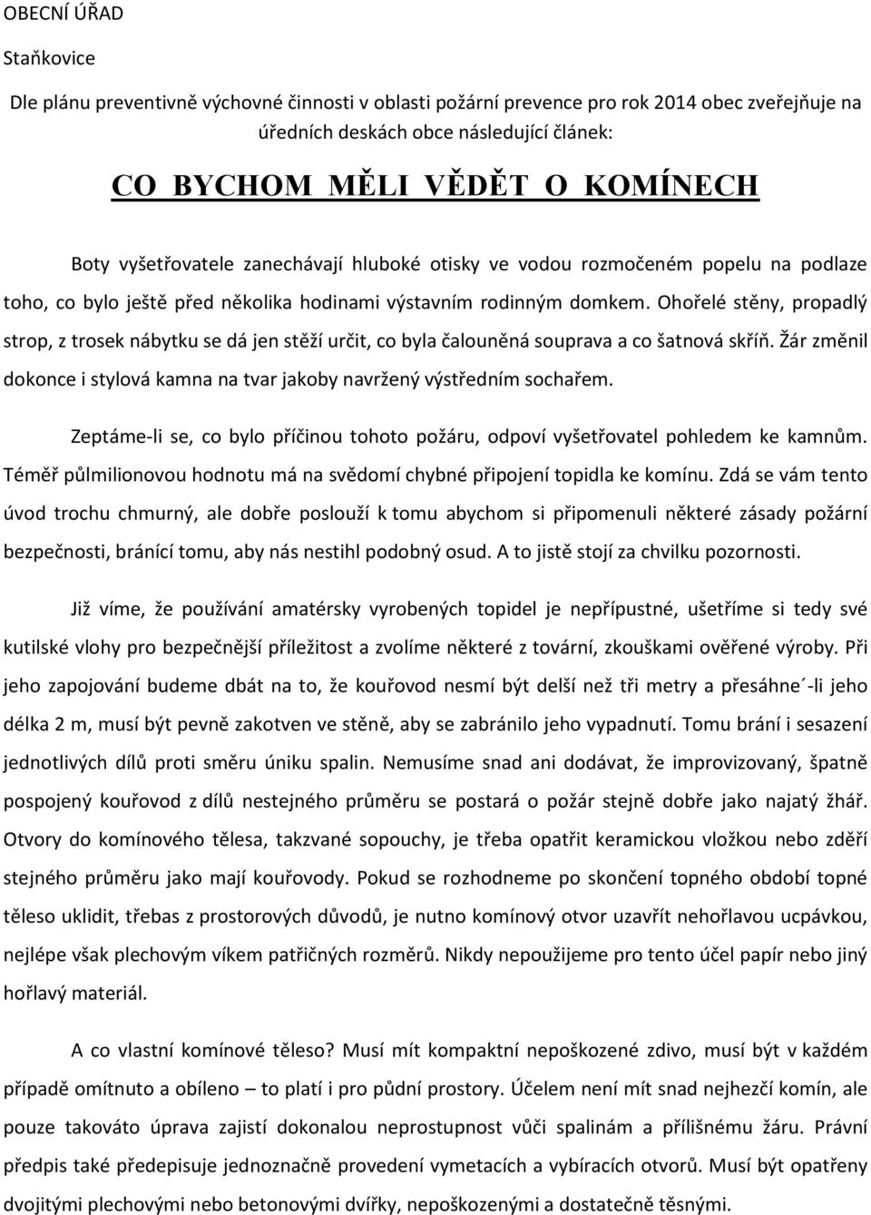 Ohořelé stěny, propadlý strop, z trosek nábytku se dá jen stěží určit, co byla čalouněná souprava a co šatnová skříň. Žár změnil dokonce i stylová kamna na tvar jakoby navržený výstředním sochařem.