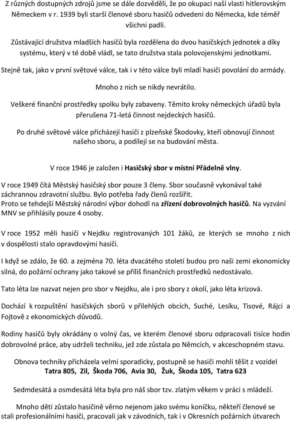 Stejně tak, jako v první světové válce, tak i v této válce byli mladí hasiči povolání do armády. Mnoho z nich se nikdy nevrátilo. Veškeré finanční prostředky spolku byly zabaveny.