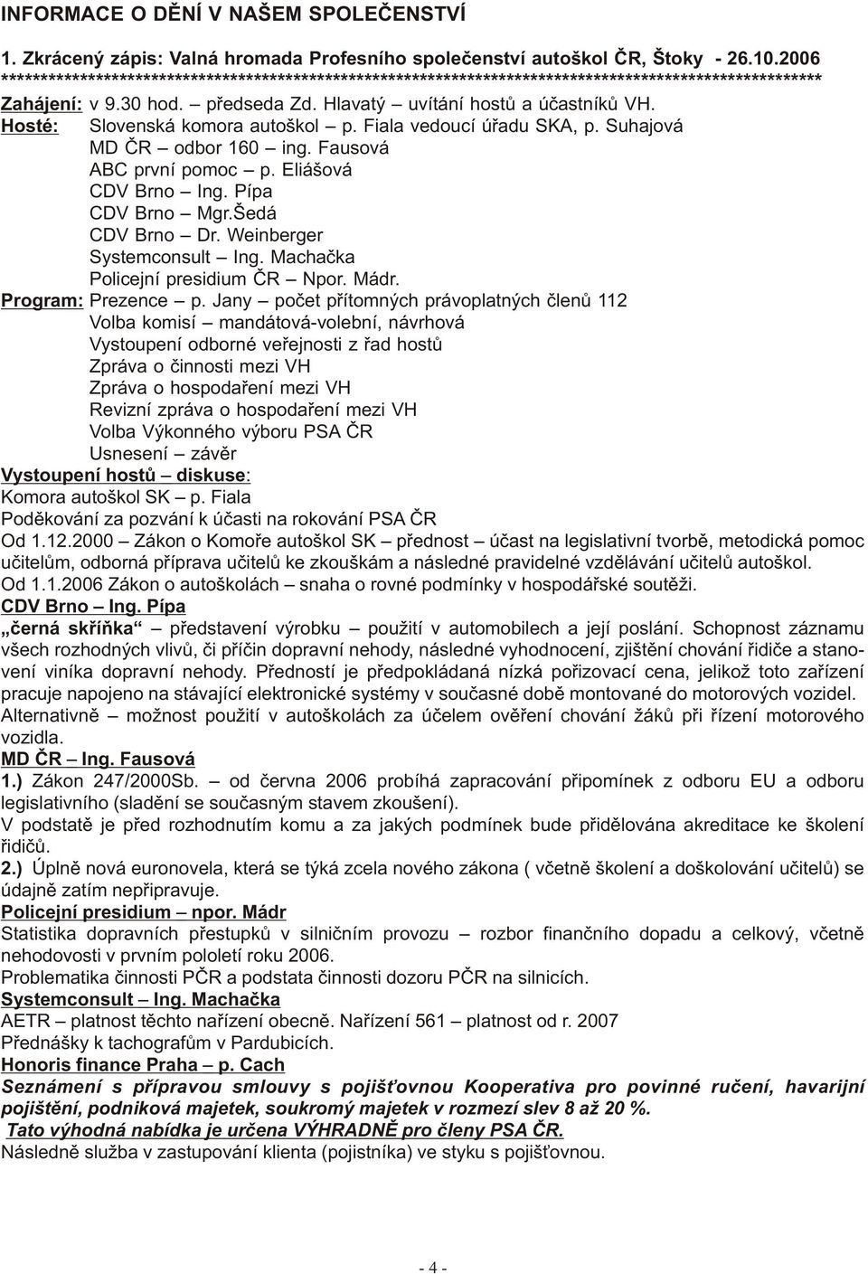 Hosté: Slovenská komora autoškol p. Fiala vedoucí úøadu SKA, p. Suhajová MD ÈR odbor 160 ing. Fausová ABC první pomoc p. Eliášová CDV Brno Ing. Pípa CDV Brno Mgr.Šedá CDV Brno Dr.